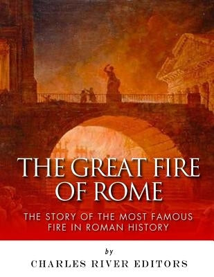 The Great Fire of Rome: The Story of the Most Famous Fire in Roman History by Charles River Editors