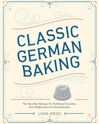 Classic German Baking: The Very Best Recipes for Traditional Favorites, from Pfeffernüsse to Streuselkuchen by Weiss, Luisa