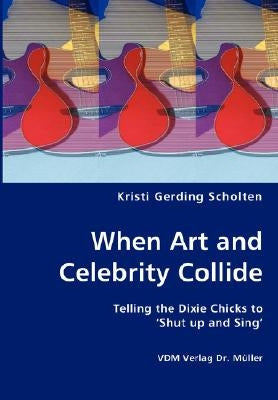 When Art and Celebrity Collide - Telling the Dixie Chicks to 'Shut up and Sing' by Scholten, Kristi Gerding