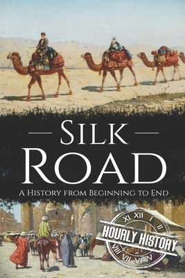Silk Road: A History from Beginning to End by History, Hourly