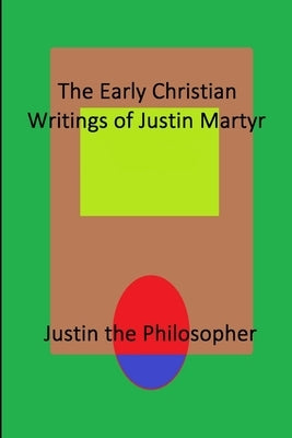 The Early Christian Writings of Justin Martyr by Philosopher, Justin the