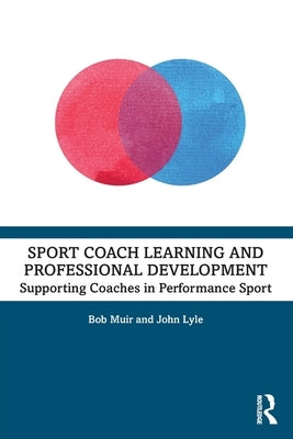 Sport Coach Learning and Professional Development: Supporting Coaches in Performance Sport by Muir, Bob