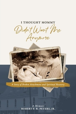 I Thought Mommy Didn't Want Me Anymore: A Story of Broken Attachment and Spiritual Recovery by Peters, Robert F.