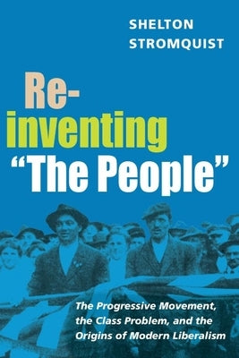 Reinventing the People: The Progressive Movement, the Class Problem, and the Origins of Modern Liberalism by Stromquist, Shelton