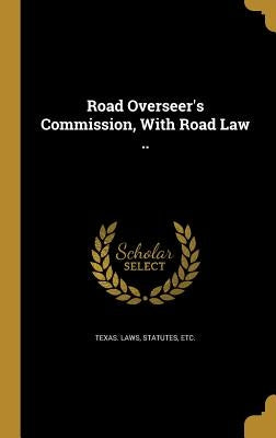 Road Overseer's Commission, With Road Law .. by Texas Laws, Statutes Etc