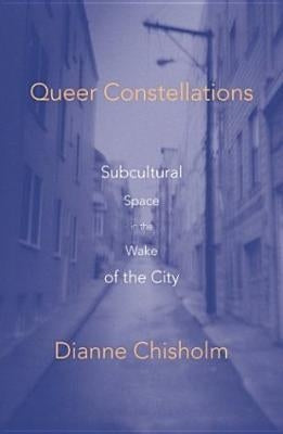 Queer Constellations: Subcultural Space In The Wake Of The City by Chisholm, Dianne