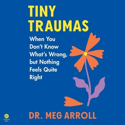 Tiny Traumas: When You Don't Know What's Wrong, But Nothing Feels Quite Right by Arroll, Meg