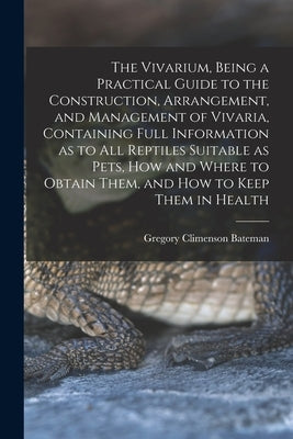 The Vivarium, Being a Practical Guide to the Construction, Arrangement, and Management of Vivaria, Containing Full Information as to all Reptiles Suit by Bateman, Gregory Climenson
