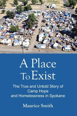 A Place To Exist: The True and Untold Story of Camp Hope and Homlessness in Spokane by Smith, Gale A.