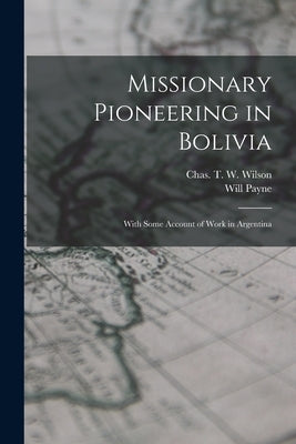 Missionary Pioneering in Bolivia: With Some Account of Work in Argentina by Payne, Will