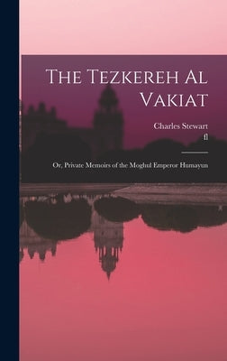 The Tezkereh al Vakiat; or, Private Memoirs of the Moghul Emperor Humayun by Stewart, Charles