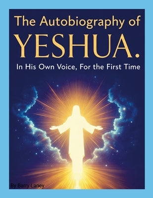 Yeshua's Autobiography by Barry Laney: God in the Flesh - The Story Told by the One Who Lived It by Laney, Barry