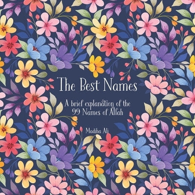 The Best Names: A brief explanation of the 99 Names of Allah Asma ul Husna by Ali, Madiha