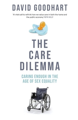 The Care Dilemma: Caring Enough in the Age of Sex Equality (FT BOOK OF THE YEAR) by Goodhart, David