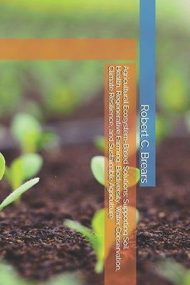 Agricultural Ecosystem-Based Solutions: Supporting Soil Health, Regenerative Farming, Biodiversity, Water Conservation, Climate Resilience, and Sustai by Brears, Robert C.