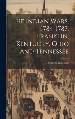 The Indian Wars, 1784-1787. Franklin, Kentucky, Ohio And Tennessee by Roosevelt, Theodore