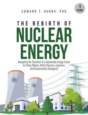 The Rebirth of Nuclear Energy: Navigating the Transition to a Sustainable Energy Future for Policy Makers, Utility Planners, Engineers, and Environmen by Burns, Edward T.