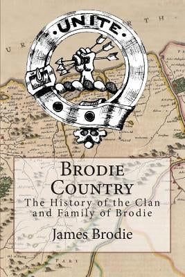 Brodie Country: The History of the Clan and Family of Brodie by Brodie, James