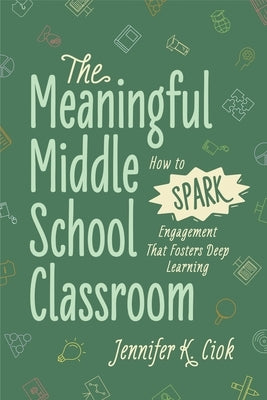 The Meaningful Middle School Classroom: How to Spark Engagement That Fosters Deep Learning by Ciok, Jennifer K.
