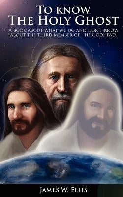 To know The Holy Ghost. A book about what we do, and don't know about the third member of the Godhead by Ellis, James W.