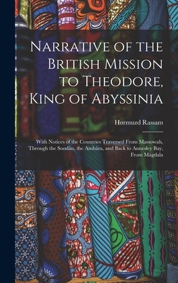 Narrative of the British Mission to Theodore, King of Abyssinia: With Notices of the Countries Traversed From Massowah, Through the Soodân, the Amhâra by Rassam, Hormuzd