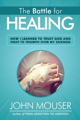 The Battle for Healing: How I Learned to Trust God and Fight to Triumph Over My Sickness by Mouser, John