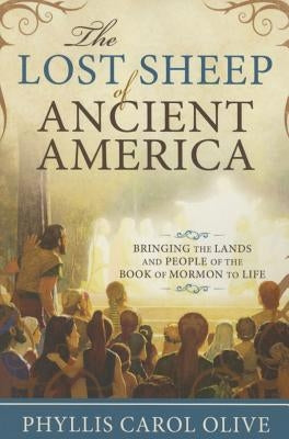 Lost Sheep of Ancient America: Bringing the Lands and People of the Book of Mormon to Life by Olive, Phyllis Carol
