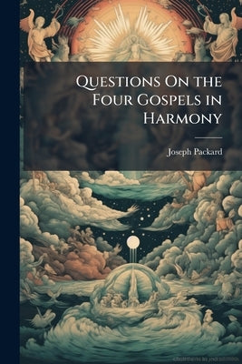 Questions On the Four Gospels in Harmony: Designed for Bible Classes, and More Advanced Sunday School Classes by Packard, Joseph