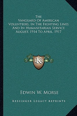 The Vanguard Of American Volunteers, In The Fighting Lines And In Humanitarian Service August, 1914 To April, 1917 by Morse, Edwin W.