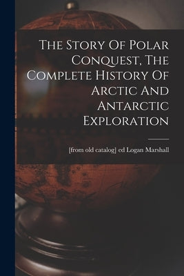 The Story Of Polar Conquest, The Complete History Of Arctic And Antarctic Exploration by Marshall, Logan [From Old Catalog] Ed