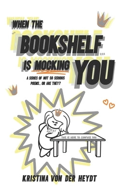 When The Bookshelf Is Mocking You: A Series Of Not So Serious Poems...Or Are They? by Von Der Heydt, Kristina