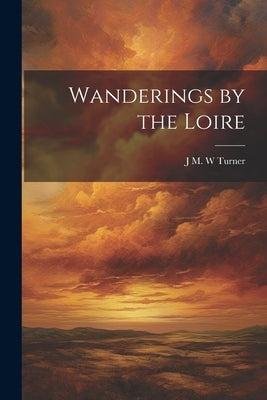 Wanderings by the Loire by Turner, J. M. W.