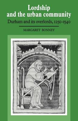Lordship and the Urban Community: Durham and Its Overlords, 1250-1540 by Bonney, Margaret