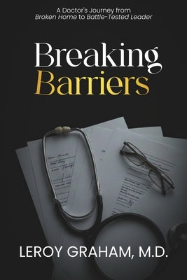 Breaking Barriers: A Doctor's Journey from Broken Home to Battle-Tested Leader by Cunningham, Roderick Calvin