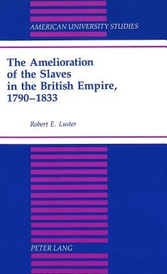 The Amelioration of the Slaves in the British Empire, 1790-1833 by Luster, Robert