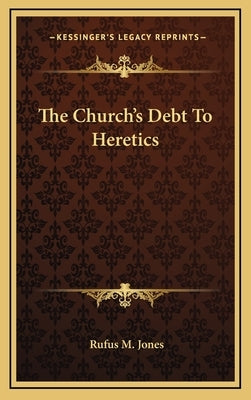 The Church's Debt to Heretics by Jones, Rufus M.