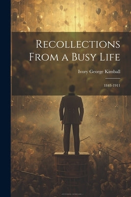 Recollections From a Busy Life: 1843-1911 by Kimball, Ivory George