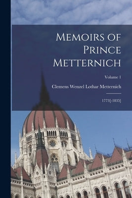 Memoirs of Prince Metternich: 1773[-1835]; Volume 1 by Metternich, Clemens Wenzel Lothar