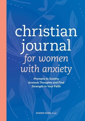 Christian Journal for Women with Anxiety: Prompts to Soothe Anxious Thoughts and Find Strength in Your Faith by Horn, Shawn