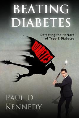 Beating Diabetes: How to defeat the horrors of type 2 diabetes by Kennedy, Paul D.