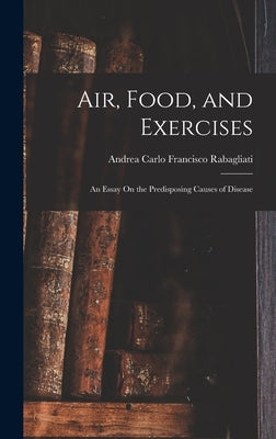 Air, Food, and Exercises: An Essay On the Predisposing Causes of Disease by Rabagliati, Andrea