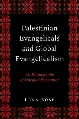 Palestinian Evangelicals and Global Evangelicalism: An Ethnography of Unequal Encounter by Rose, Lena