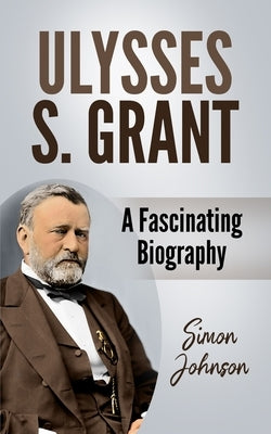 Ulysses S. Grant: A Fascinating Biography by Johnson, Simon