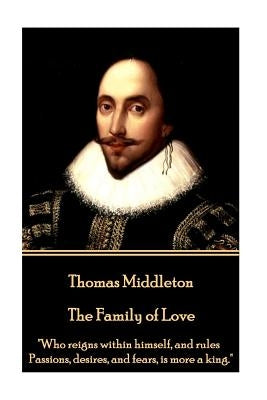 Thomas Middleton - The Family of Love: "Who reigns within himself, and rules Passions, desires, and fears, is more a king." by Middleton, Thomas