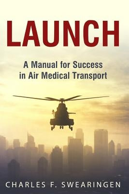Launch: An Air Medical Career Success Manual by Swearingen, Charles F.