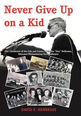Never Give Up on a Kid.: The Chronicles of the Life and Career of Emilio Dee Dabramo, Educator/Humanitarian Extraordinaire. by Hennessy, David E.