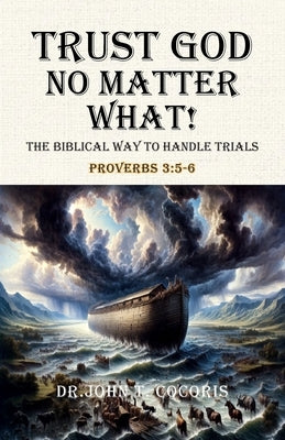 Trust God No Matter What! The Biblical Way To Handle Trials Proverbs 3: 5-6 by Cocoris, John T.