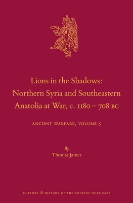 Lions in the Shadows: Northern Syria and Southeastern Anatolia at War, C.1180-708 BC: Ancient Warfare Series Volume 5 by James, Thomas