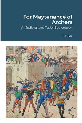 For Maytenance of Archers: A Medieval and Tudor Sourcebook by Fox, E. T.