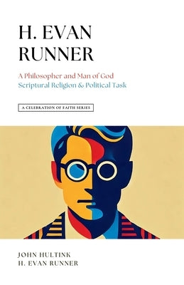 A Celebration of Faith Series: H. Evan Runner: A Philosopher and Man of God Scriptural Religion & Political Task by Hultink, John